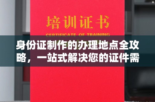 上蔡身份证制作的办理地点全攻略，一站式解决您的证件需求