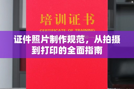 上蔡证件照片制作规范，从拍摄到打印的全面指南