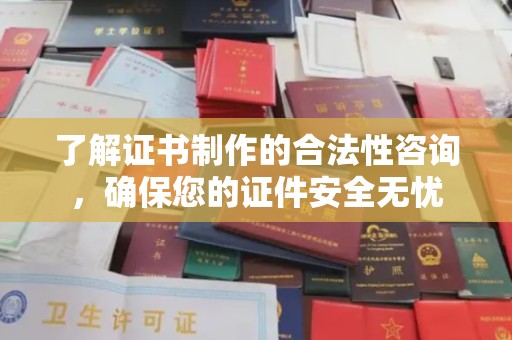 上蔡了解证书制作的合法性咨询，确保您的证件安全无忧