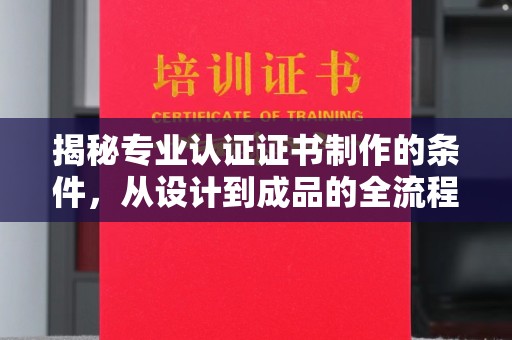 上蔡揭秘专业认证证书制作的条件，从设计到成品的全流程解析