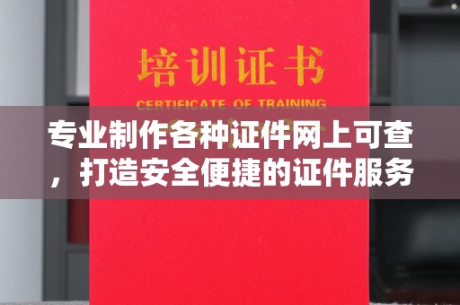 上蔡专业制作各种证件网上可查，打造安全便捷的证件服务