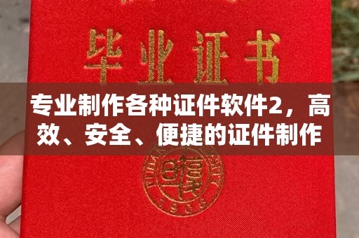 上蔡专业制作各种证件软件2，高效、安全、便捷的证件制作解决方案