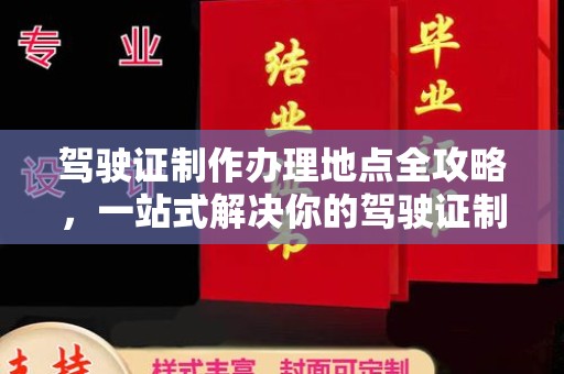 上蔡驾驶证制作办理地点全攻略，一站式解决你的驾驶证制作需求