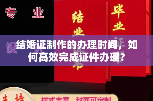 上蔡结婚证制作的办理时间，如何高效完成证件办理？