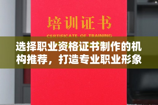 上蔡选择职业资格证书制作的机构推荐，打造专业职业形象