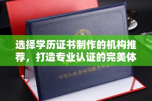 上蔡选择学历证书制作的机构推荐，打造专业认证的完美体验
