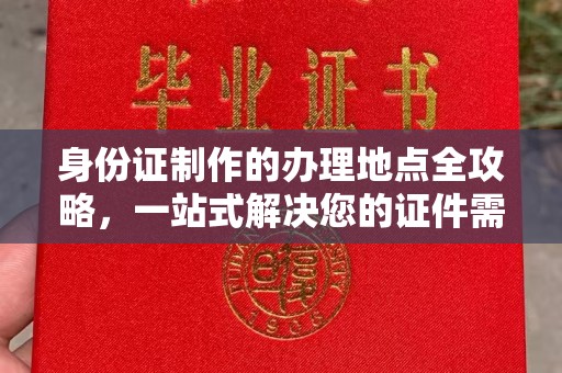 上蔡身份证制作的办理地点全攻略，一站式解决您的证件需求