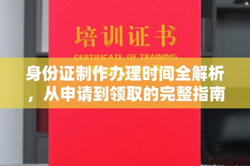 上蔡身份证制作办理时间全解析，从申请到领取的完整指南