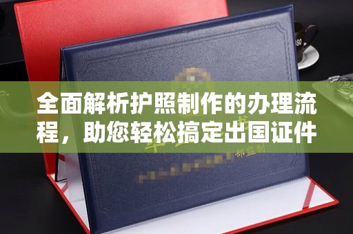 上蔡全面解析护照制作的办理流程，助您轻松搞定出国证件