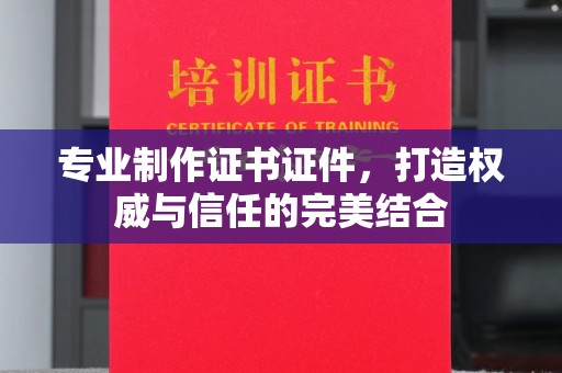 上蔡专业制作证书证件，打造权威与信任的完美结合