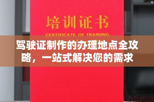 上蔡驾驶证制作的办理地点全攻略，一站式解决您的需求