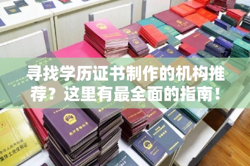 上蔡寻找学历证书制作的机构推荐？这里有最全面的指南！