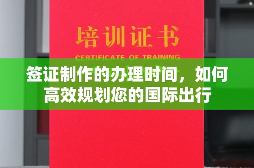 上蔡签证制作的办理时间，如何高效规划您的国际出行