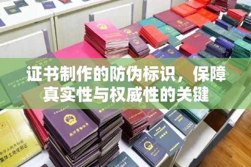 上蔡证书制作的防伪标识，保障真实性与权威性的关键