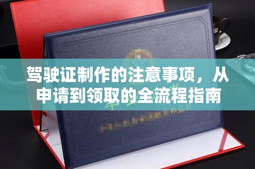 上蔡驾驶证制作的注意事项，从申请到领取的全流程指南