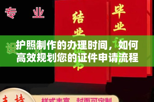 上蔡护照制作的办理时间，如何高效规划您的证件申请流程