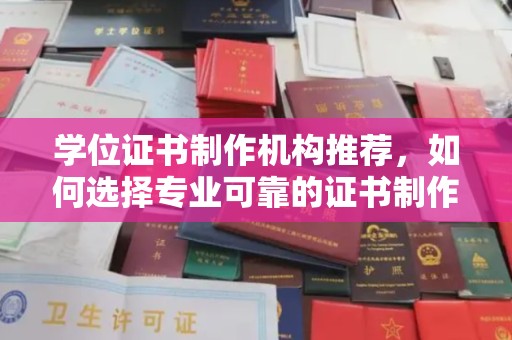 上蔡学位证书制作机构推荐，如何选择专业可靠的证书制作服务