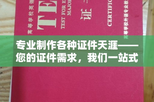 上蔡专业制作各种证件天涯——您的证件需求，我们一站式解决