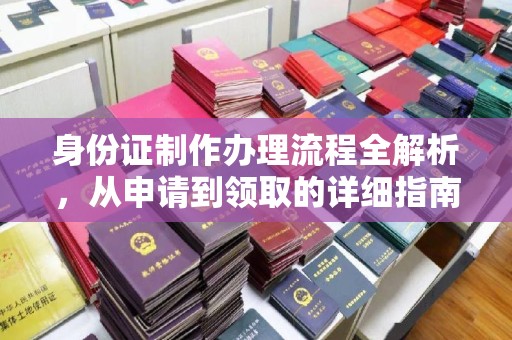 上蔡身份证制作办理流程全解析，从申请到领取的详细指南